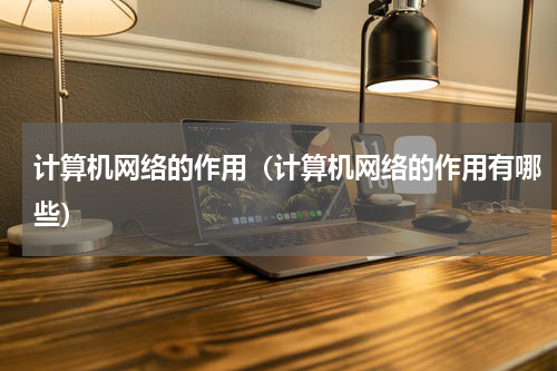 计算机网络的作用（计算机网络的作用有哪些）