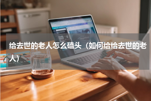 给去世的老人怎么磕头（如何给给去世的老人）