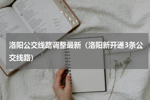 洛阳公交线路调整最新（洛阳新开通3条公交线路）