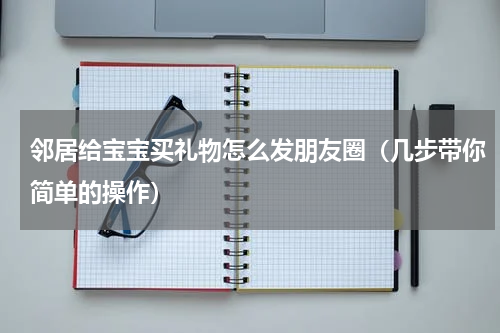 邻居给宝宝买礼物怎么发朋友圈（几步带你简单的操作）