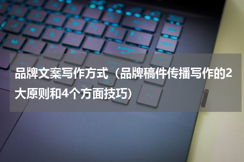 品牌文案写作方式（品牌稿件传播写作的2大原则和4个方面技巧）