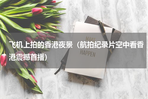 飞机上拍的香港夜景（航拍纪录片空中看香港震撼首播）