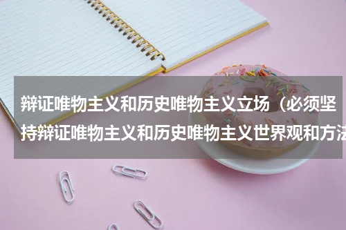 辩证唯物主义和历史唯物主义立场（必须坚持辩证唯物主义和历史唯物主义世界观和方法论）