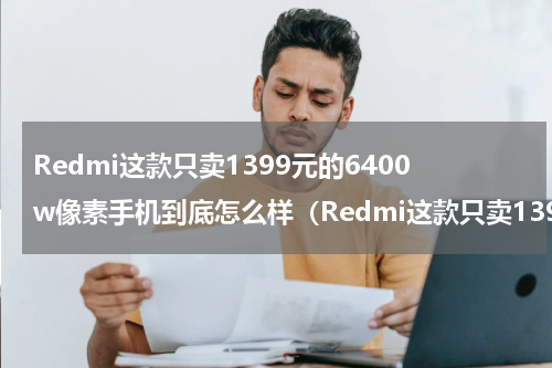Redmi这款只卖1399元的6400w像素手机到底怎么样（Redmi这款只卖1399元的6400w像素手机到底怎么样）
