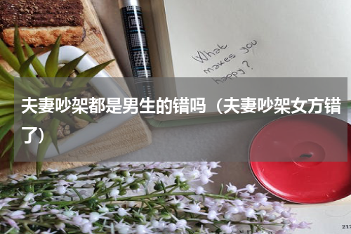 夫妻吵架都是男生的错吗（夫妻吵架女方错了）