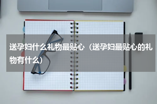 送孕妇什么礼物最贴心（送孕妇最贴心的礼物有什么）