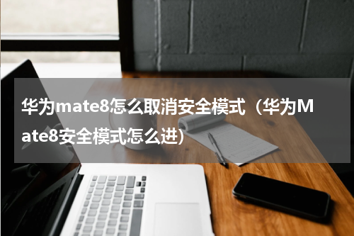 华为mate8怎么取消安全模式（华为Mate8安全模式怎么进）