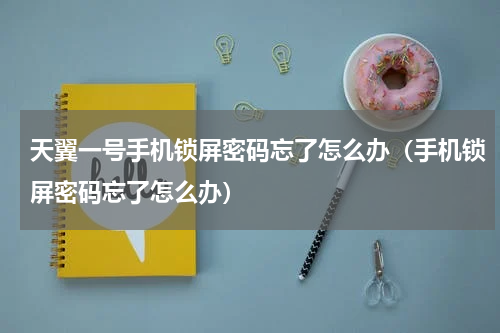天翼一号手机锁屏密码忘了怎么办（手机锁屏密码忘了怎么办）