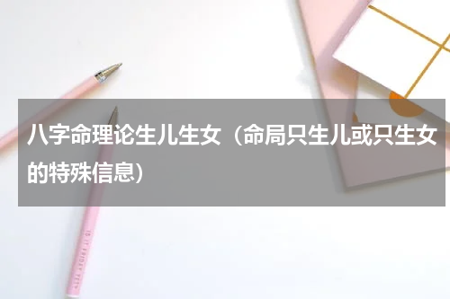 八字命理论生儿生女（命局只生儿或只生女的特殊信息）