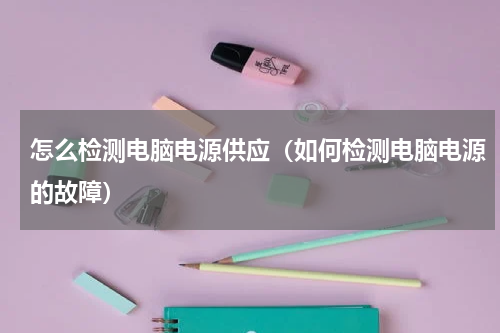 怎么检测电脑电源供应（如何检测电脑电源的故障）