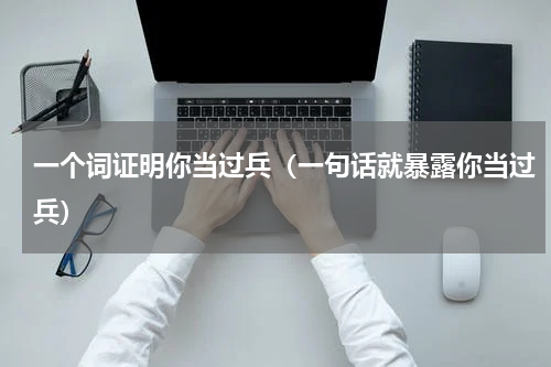 一个词证明你当过兵（一句话就暴露你当过兵）