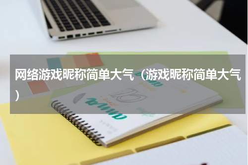 网络游戏昵称简单大气（游戏昵称简单大气）
