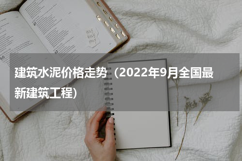 建筑水泥价格走势（2022年9月全国最新建筑工程）