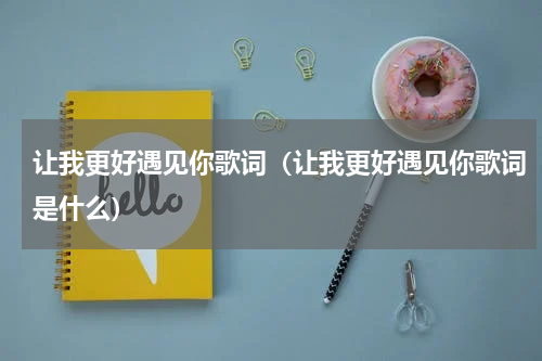 让我更好遇见你歌词（让我更好遇见你歌词是什么）