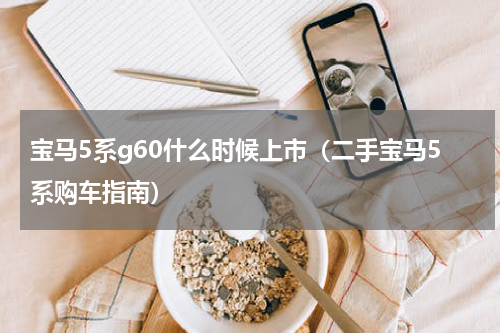 宝马5系g60什么时候上市（二手宝马5系购车指南）