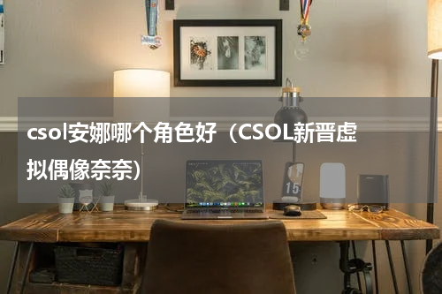 csol安娜哪个角色好（CSOL新晋虚拟偶像奈奈）