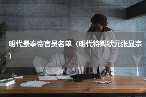 明代景泰帝官员名单（明代特赐状元张显宗）