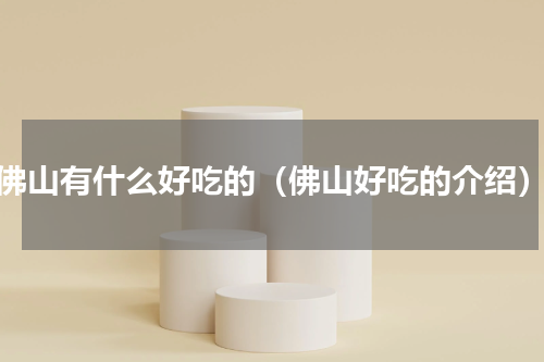佛山有什么好吃的（佛山好吃的介绍）