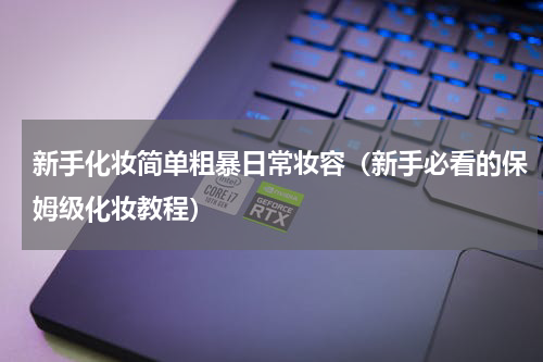 新手化妆简单粗暴日常妆容（新手必看的保姆级化妆教程）