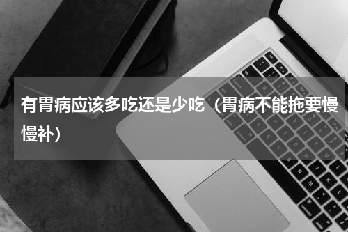 有胃病应该多吃还是少吃（胃病不能拖要慢慢补）