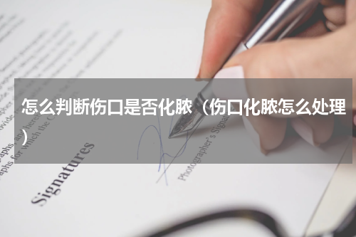 怎么判断伤口是否化脓（伤口化脓怎么处理）