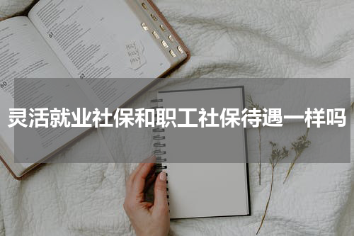 灵活就业社保和职工社保待遇一样吗