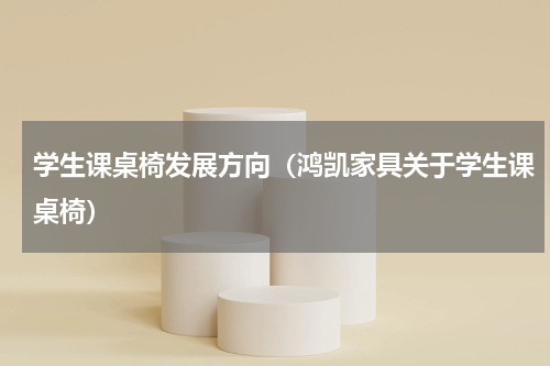 学生课桌椅发展方向（鸿凯家具关于学生课桌椅）