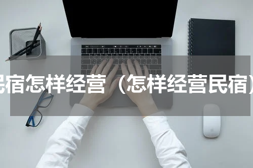 民宿怎样经营（怎样经营民宿）