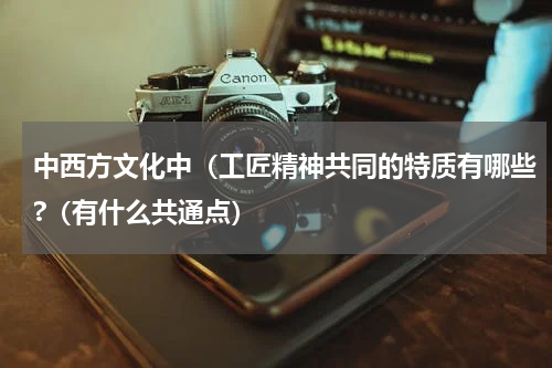 中西方文化中（工匠精神共同的特质有哪些?（有什么共通点）