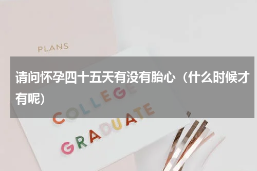 请问怀孕四十五天有没有胎心（什么时候才有呢）