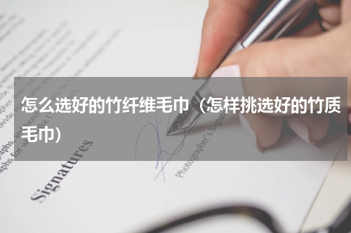 怎么选好的竹纤维毛巾（怎样挑选好的竹质毛巾）