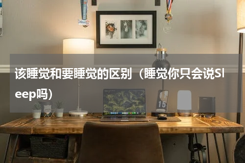 该睡觉和要睡觉的区别（睡觉你只会说Sleep吗）