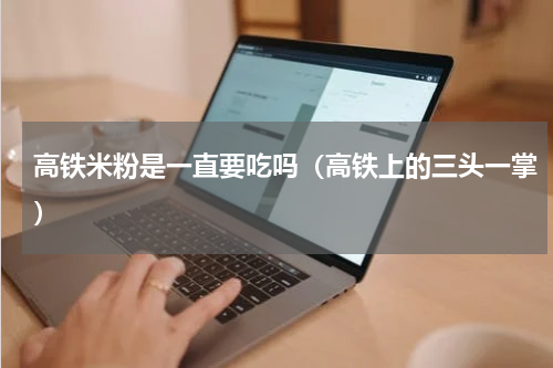 高铁米粉是一直要吃吗（高铁上的三头一掌）