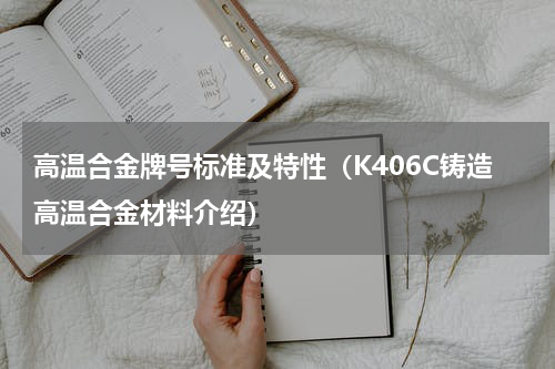 高温合金牌号标准及特性（K406C铸造高温合金材料介绍）