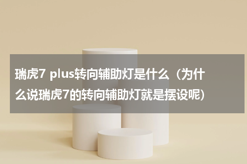 瑞虎7 plus转向辅助灯是什么（为什么说瑞虎7的转向辅助灯就是摆设呢）