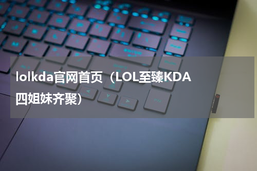 lolkda官网首页（LOL至臻KDA四姐妹齐聚）