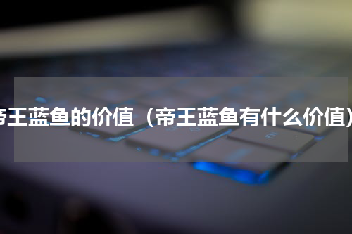 帝王蓝鱼的价值（帝王蓝鱼有什么价值）