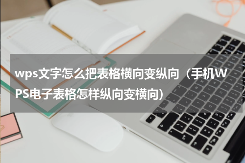 wps文字怎么把表格横向变纵向（手机WPS电子表格怎样纵向变横向）