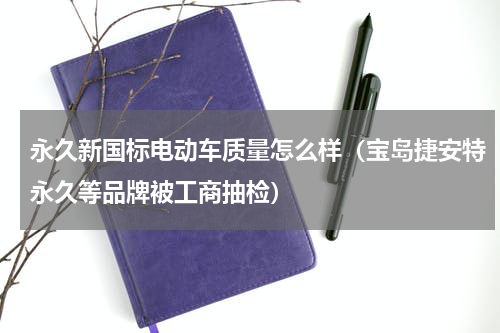 永久新国标电动车质量怎么样（宝岛捷安特永久等品牌被工商抽检）