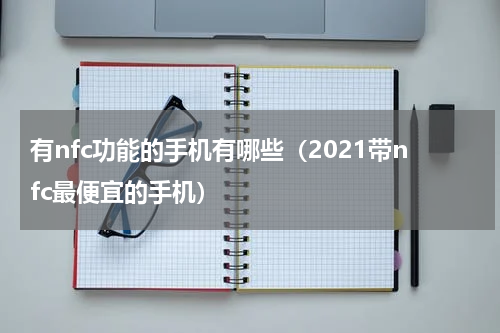 有nfc功能的手机有哪些（2021带nfc最便宜的手机）