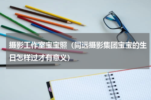 摄影工作室宝宝照（同远摄影集团宝宝的生日怎样过才有意义）