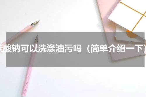 碳酸钠可以洗涤油污吗（简单介绍一下）