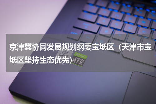 京津冀协同发展规划纲要宝坻区（天津市宝坻区坚持生态优先）