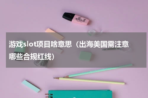 游戏slot项目啥意思（出海美国需注意哪些合规红线）