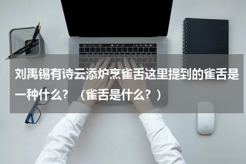 刘禹锡有诗云添炉烹雀舌这里提到的雀舌是一种什么？（雀舌是什么？）