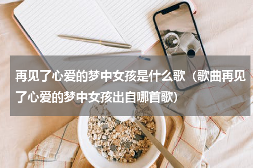 再见了心爱的梦中女孩是什么歌（歌曲再见了心爱的梦中女孩出自哪首歌）