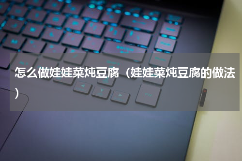 怎么做娃娃菜炖豆腐（娃娃菜炖豆腐的做法）