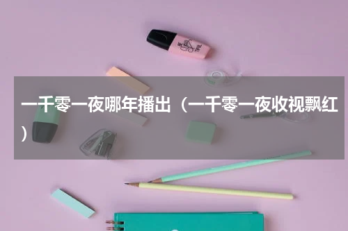 一千零一夜哪年播出（一千零一夜收视飘红）