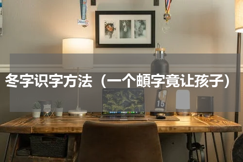 冬字识字方法（一个頔字竟让孩子）