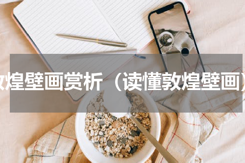 敦煌壁画赏析（读懂敦煌壁画）